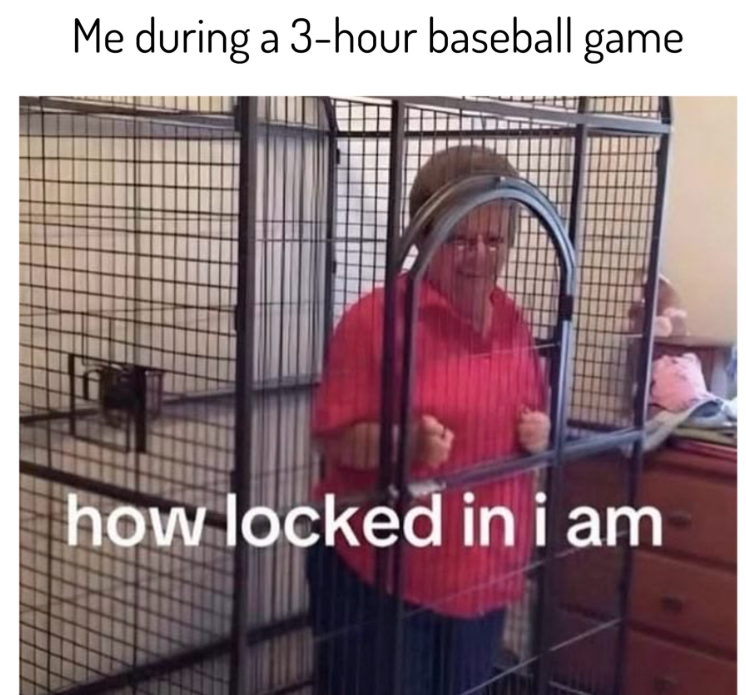 Me during a 3-hour baseball game how locked in i am