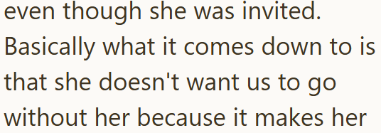 even though she was invited. Basically what it comes down to is that she doesn't want us to go without her because it makes her