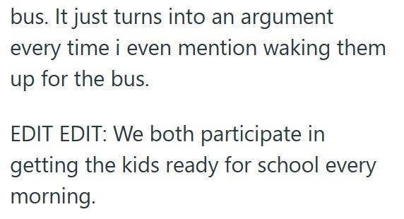 bus. It just turns into an argument every time i even mention waking them up for the bus. EDIT EDIT: We both participate in getting the kids ready for school every morning.
