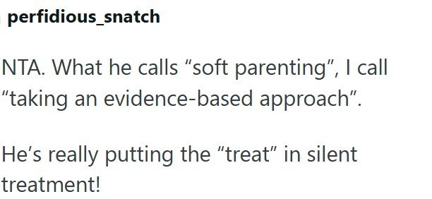perfidious_snatch NTA. What he calls "soft parenting", I call "taking an evidence-based approach". He's really putting the "treat" in silent treatment!