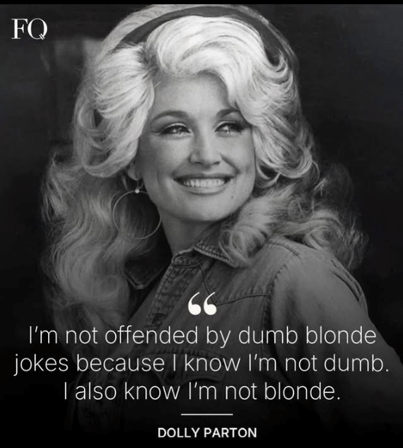 FQ 66 I'm not offended by dumb blonde jokes because I know I'm not dumb. I also know I'm not blonde. DOLLY PARTON