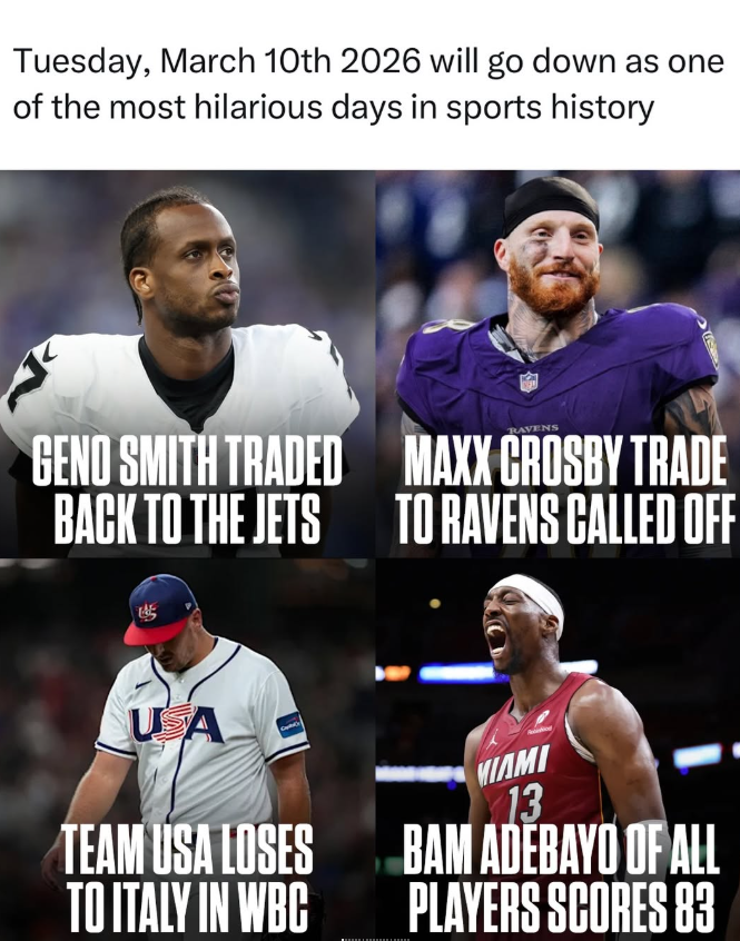Tuesday, March 10th 2026 will go down as one of the most hilarious days in sports history RAVENS GENO SMITH TRADED BACK TO THE JETS MAXX CROSBY TRADE TO RAVENS CALLED OFF UA TEAM USA LOSES TO ITALY IN WBC MIAMI 13 BAM ADEBAYO OF ALL PLAYERS SCORES 83