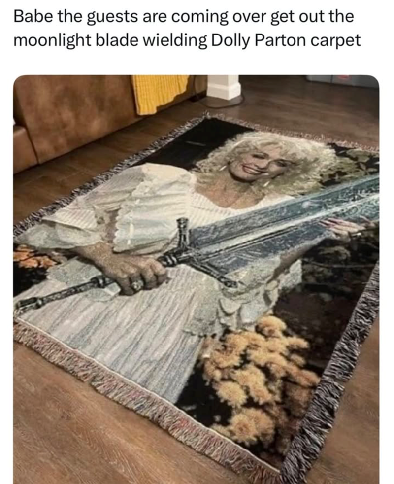 Babe the guests are coming over get out the moonlight blade wielding Dolly Parton carpet