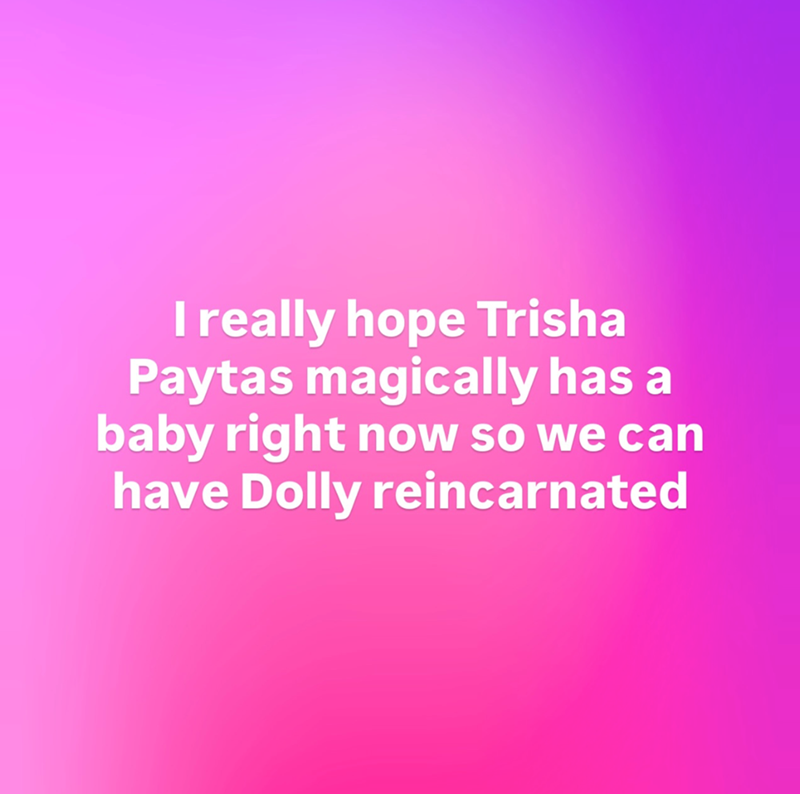 I really hope Trisha Paytas magically has a baby right now so we can have Dolly reincarnated