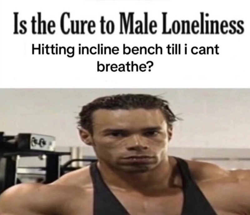 Is the Cure to Male Loneliness Hitting incline bench till i cant breathe?