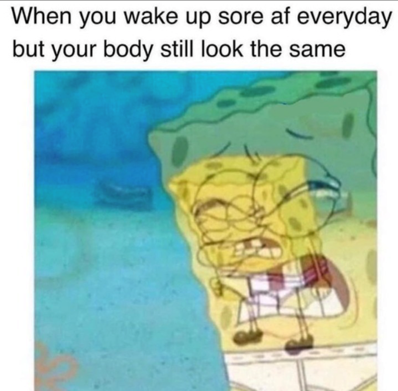 When you wake up sore af everyday but your body still look the same