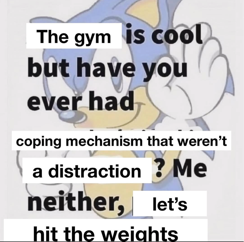 The gym is cool but have you ever had coping mechanism that weren't a distraction? Me neither, let's hit the weights