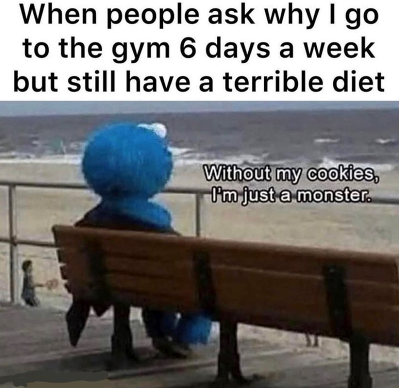 When people ask why I go to the gym 6 days a week but still have a terrible diet Without my cookies, I'm just a monster.