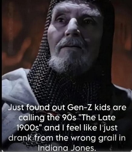 Just found out Gen-Z kids are calling the 90s "The Late 1900s" and I feel like I just drank from the wrong grail in Indiana Jones.