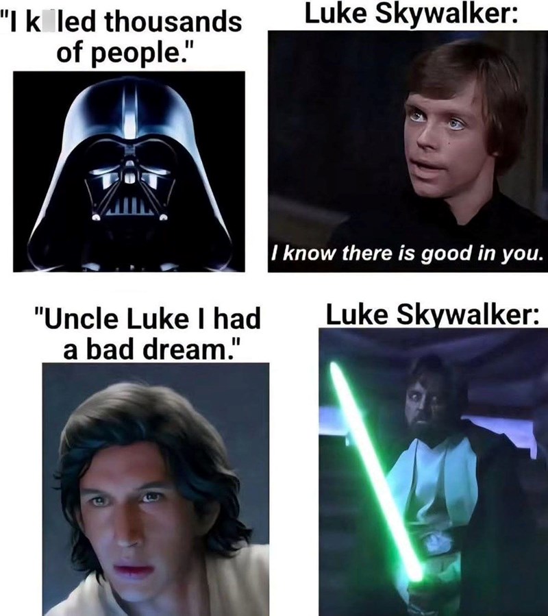 "I kaled thousands of people." Luke Skywalker: I know there is good in you. "Uncle Luke I had a bad dream." Luke Skywalker: