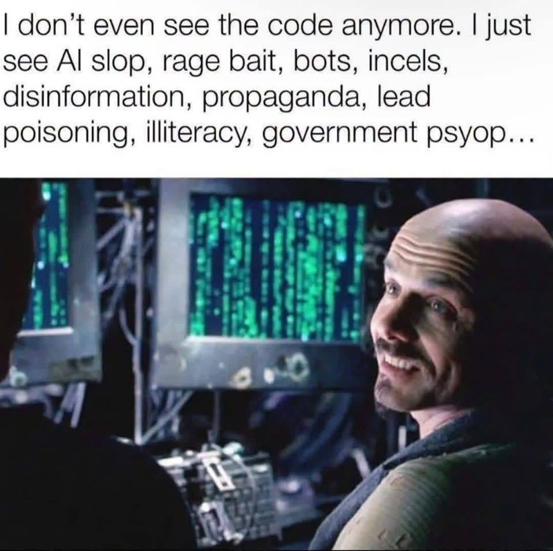 I don't even see the code anymore. I just see Al slop, rage bait, bots, incels, disinformation, propaganda, lead poisoning, illiteracy, government psyop... A 99