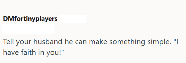 DMfortinyplayers Tell your husband he can make something simple. "I have faith in you!"