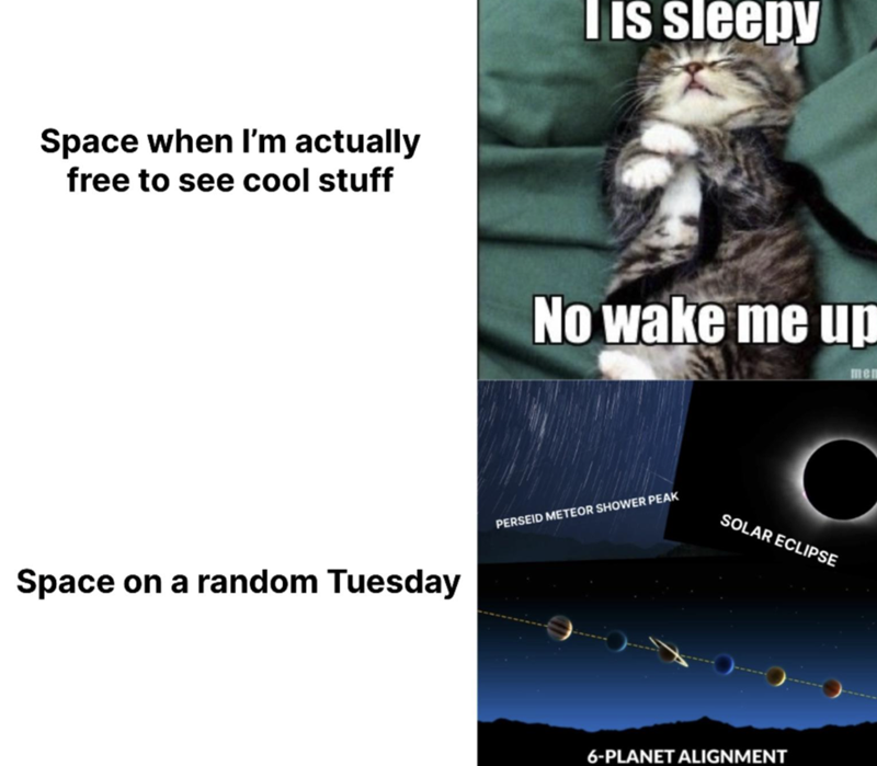 Space when I'm actually free to see cool stuff is sleepy No wake me up PERSEID METEOR SHOWER PEAK SOLAR ECLIPSE Space on a random Tuesday 6-PLANET ALIGNMENT mem