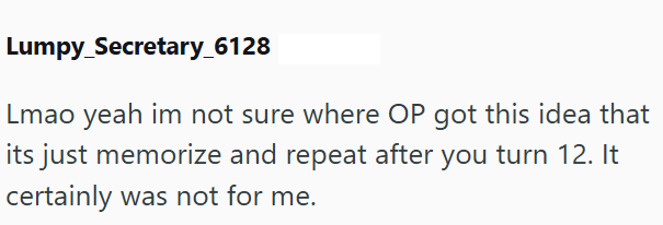 Lumpy_Secretary_6128 Lmao yeah im not sure where OP got this idea that its just memorize and repeat after you turn 12. It certainly was not for me.