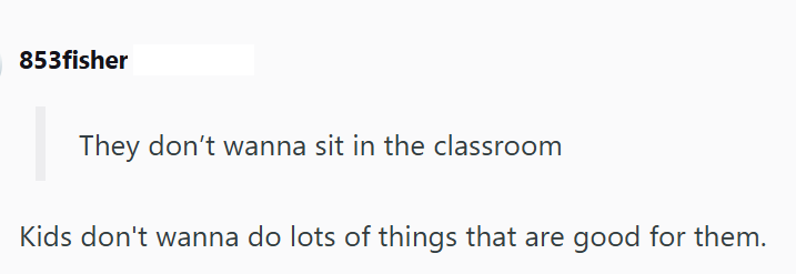 853fisher They don't wanna sit in the classroom Kids don't wanna do lots of things that are good for them.
