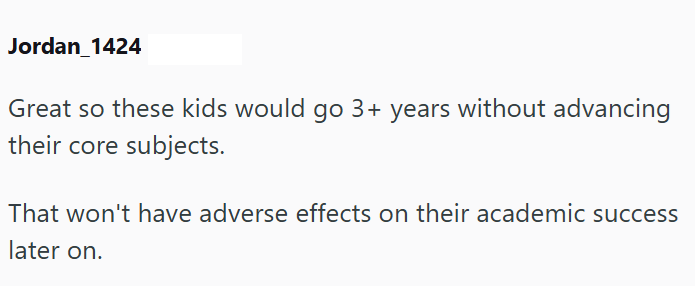 Jordan_1424 Great so these kids would go 3+ years without advancing their core subjects. That won't have adverse effects on their academic success later on.