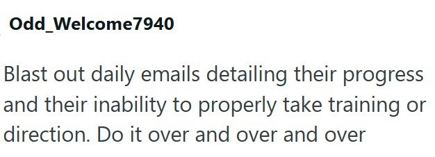 Odd Welcome7940 Blast out daily emails detailing their progress and their inability to properly take training or direction. Do it over and over and over