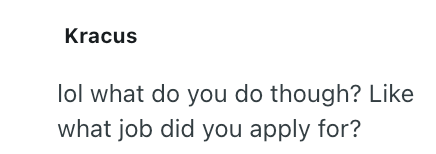 Kracus lol what do you do though? Like what job did you apply for?