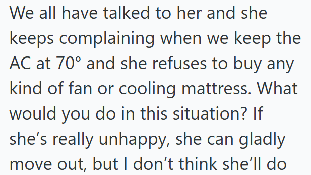 We all have talked to her and she keeps complaining when we keep the AC at 70° and she refuses to buy any kind of fan or cooling mattress. What would you do in this situation? If she's really unhappy, she can gladly move out, but I don't think she'll do