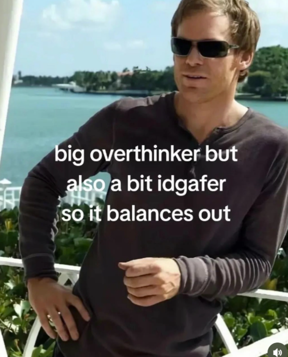 big overthinker but also a bit idgafer so it balances out