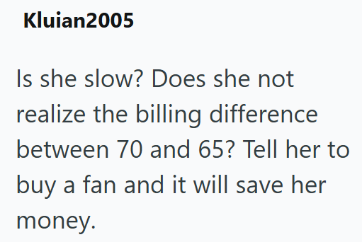 Kluian2005 Is she slow? Does she not realize the billing difference between 70 and 65? Tell her to buy a fan and it will save her money.