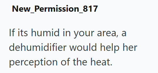 New_Permission_817 If its humid in your area, a dehumidifier would help her perception of the heat.