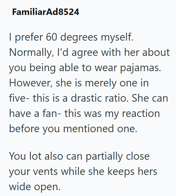 Familiar Ad8524 I prefer 60 degrees myself. Normally, I'd agree with her about you being able to wear pajamas. However, she is merely one in five- this is a drastic ratio. She can have a fan- this was my reaction before you mentioned one. You lot also can partially close your vents while she keeps hers wide open.