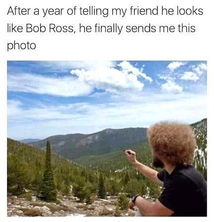 After a year of telling my friend he looks like Bob Ross, he finally sends me this photo