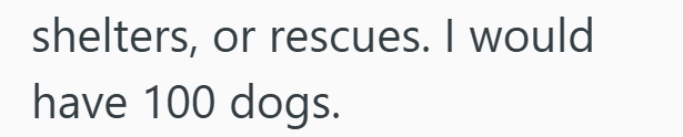 shelters, or rescues. I would have 100 dogs.