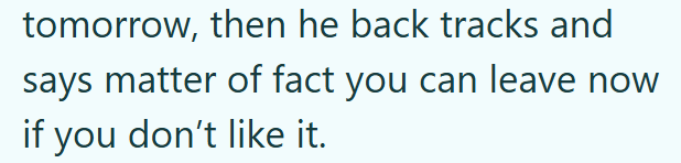 tomorrow, then he back tracks and says matter of fact you can leave now if you don't like it.