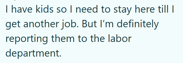 I have kids so I need to stay here till I get another job. But I'm definitely reporting them to the labor department.