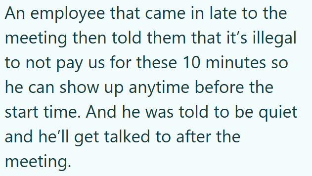 An employee that came in late to the meeting then told them that it's illegal to not pay us for these 10 minutes so he can show up anytime before the start time. And he was told to be quiet and he'll get talked to after the meeting.