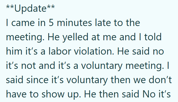 **Update** I came in 5 minutes late to the meeting. He yelled at me and I told him it's a labor violation. He said no it's not and it's a voluntary meeting. I said since it's voluntary then we don't have to show up. He then said No it's