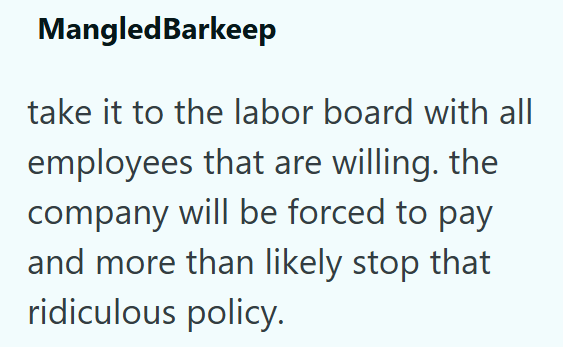 MangledBarkeep take it to the labor board with all employees that are willing. the company will be forced to pay and more than likely stop that ridiculous policy.