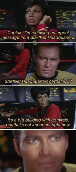 Captain, I'm receiving an urgent message from Starfleet Headquarters. Starfleet Headquarters? What is it? It's a big building with admirals, but that's not important right now.