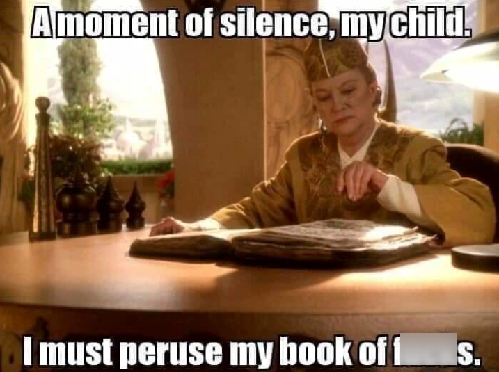 Amoment of silence, my child. I must peruse my book of f S.