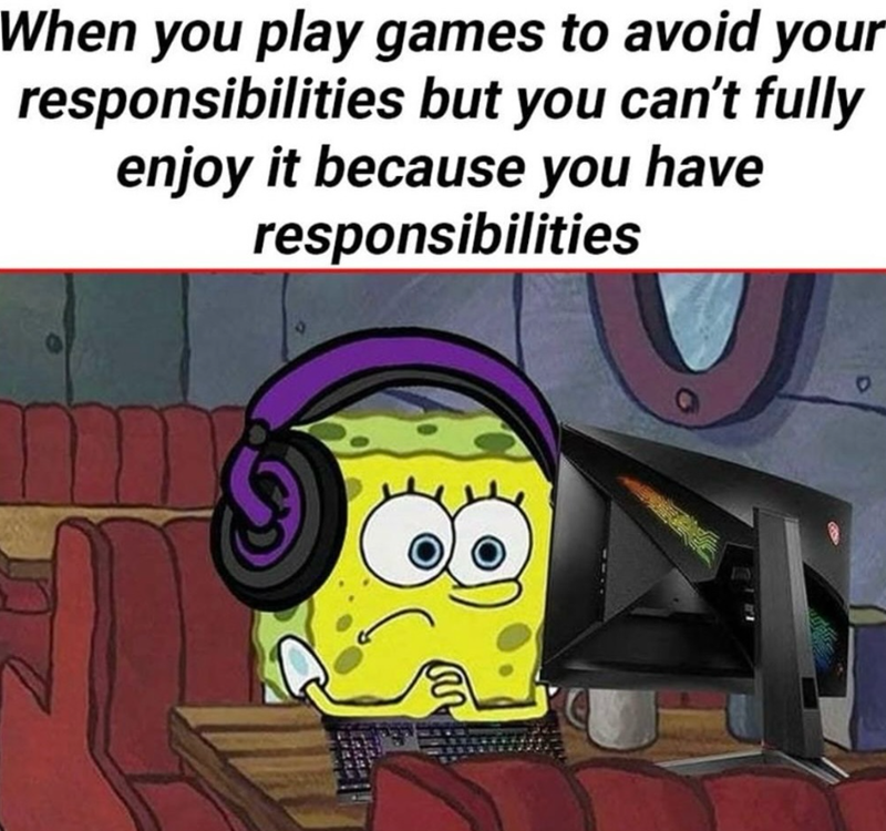 When you play games to avoid your responsibilities but you can't fully enjoy it because you have responsibilities m