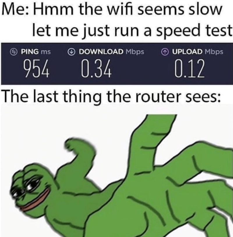 Me: Hmm the wifi seems slow let me just run a speed test PING ms DOWNLOAD Mbps 954 0.34 UPLOAD Mbps 0.12 The last thing the router sees: