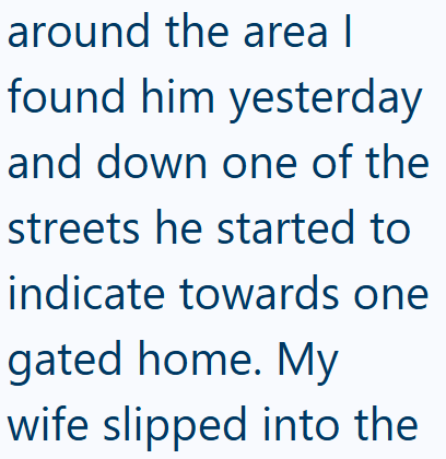 around the area | found him yesterday and down one of the streets he started to indicate towards one gated home. My wife slipped into the