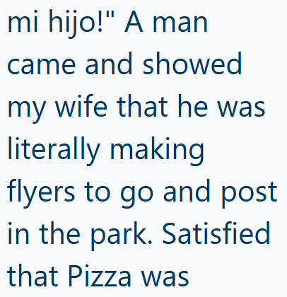 mi hijo!" A man came and showed my wife that he was literally making flyers to go and post in the park. Satisfied that Pizza was