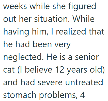 weeks while she figured out her situation. While having him, I realized that he had been very neglected. He is a senior cat (I believe 12 years old) and had severe untreated stomach problems, 4