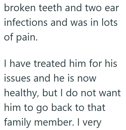 broken teeth and two ear infections and was in lots of pain. I have treated him for his issues and he is now healthy, but I do not want him to go back to that family member. I very