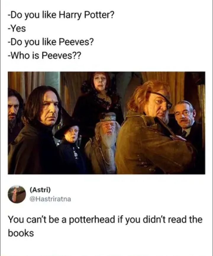 -Do you like Harry Potter? -Yes -Do you like Peeves? -Who is Peeves?? (Astri) @Hastriratna You can't be a potterhead if you didn't read the books