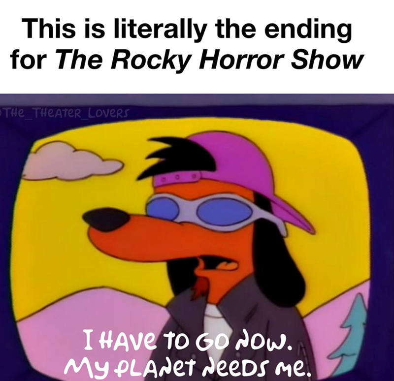 This is literally the ending for The Rocky Horror Show THE THEATER LOVERS I HAVE TO GO NOW. My PLANET Needs me.