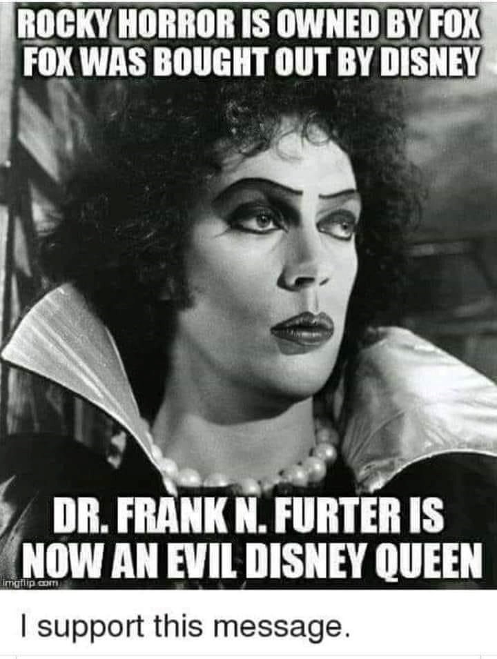 ROCKY HORROR IS OWNED BY FOX FOX WAS BOUGHT OUT BY DISNEY DR. FRANK N. FURTER IS NOW AN EVIL DISNEY QUEEN imgflip.com I support this message.