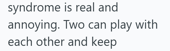 syndrome is real and annoying. Two can play with each other and keep