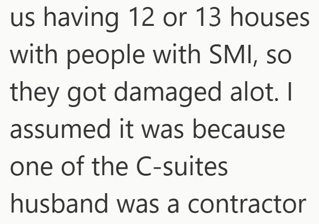 us having 12 or 13 houses with people with SMI, so they got damaged alot. I assumed it was because one of the C-suites husband was a contractor