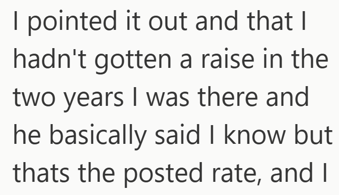 I pointed it out and that I hadn't gotten a raise in the two years I was there and he basically said I know but thats the posted rate, and I