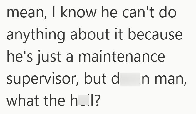 mean, I know he can't do anything about it because he's just a maintenance supervisor, but din man, what the h_l?