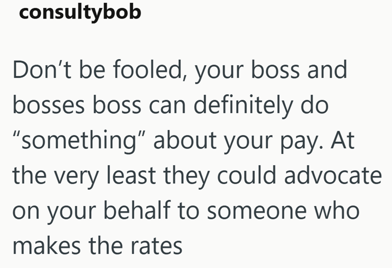 consultybob Don't be fooled, your boss and bosses boss can definitely do "something" about your pay. At the very least they could advocate on your behalf to someone who makes the rates